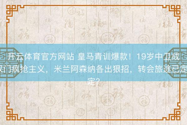 开云体育官方网站 皇马青训爆款！19岁中卫成权门疯抢主义，米兰阿森纳各出狠招，转会旅途已定？