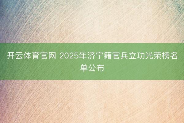 开云体育官网 2025年济宁籍官兵立功光荣榜名单公布