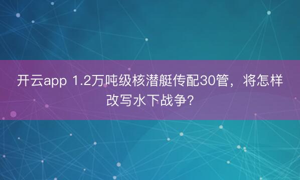 开云app 1.2万吨级核潜艇传配30管，将怎样改写水下战争？