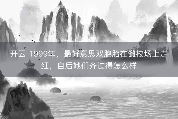 开云 1999年，最好意思双胞胎在雠校场上走红，自后她们齐过得怎么样