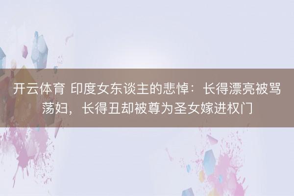 开云体育 印度女东谈主的悲悼：长得漂亮被骂荡妇，长得丑却被尊为圣女嫁进权门