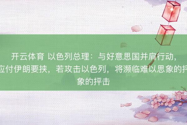 开云体育 以色列总理：与好意思国并肩行动，以应付伊朗要挟，若攻击以色列，将濒临难以思象的抨击