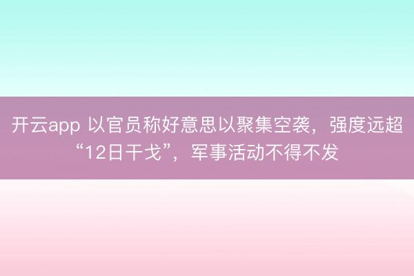 开云app 以官员称好意思以聚集空袭，强度远超“12日干戈”，军事活动不得不发
