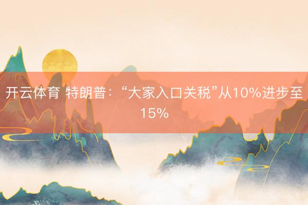 开云体育 特朗普：“大家入口关税”从10%进步至15%