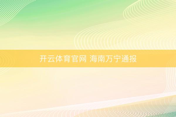 开云体育官网 海南万宁通报