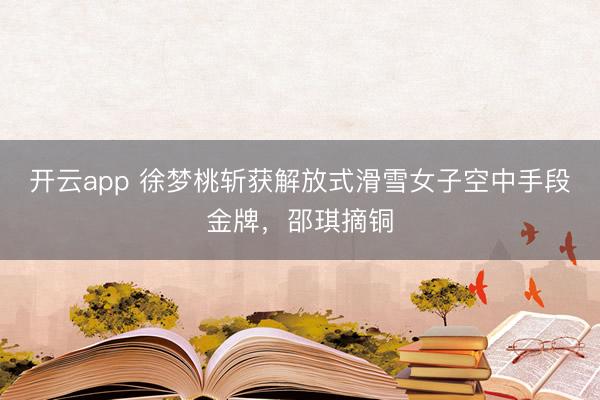 开云app 徐梦桃斩获解放式滑雪女子空中手段金牌，邵琪摘铜