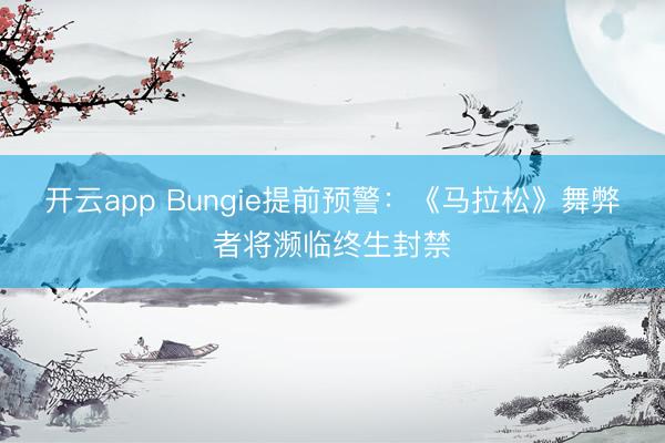 开云app Bungie提前预警：《马拉松》舞弊者将濒临终生封禁