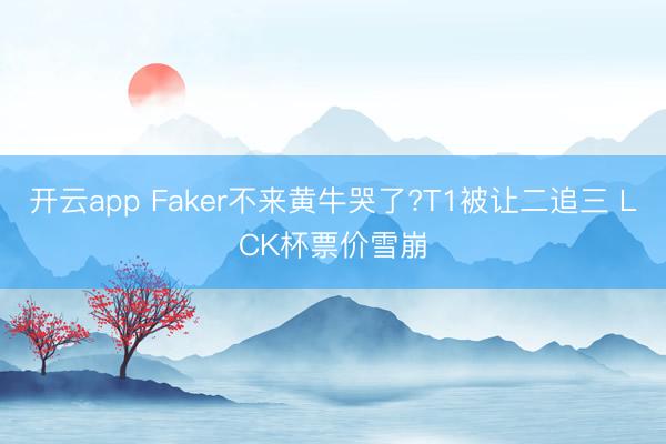 开云app Faker不来黄牛哭了?T1被让二追三 LCK杯票价雪崩