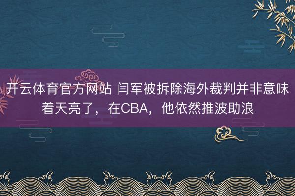 开云体育官方网站 闫军被拆除海外裁判并非意味着天亮了，在CBA，他依然推波助浪