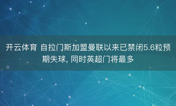 开云体育 自拉门斯加盟曼联以来已禁闭5.6粒预期失球， 同时英超门将最多