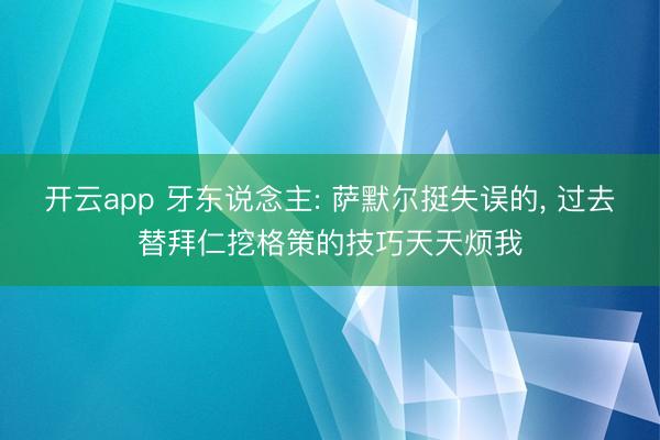 开云app 牙东说念主: 萨默尔挺失误的， 过去替拜仁挖格策的技巧天天烦我