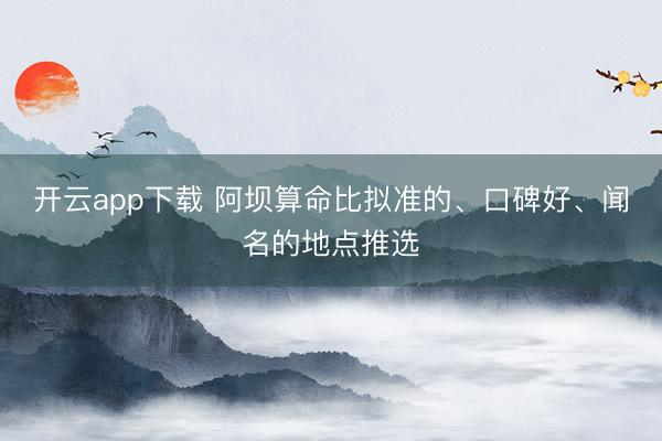 开云app下载 阿坝算命比拟准的、口碑好、闻名的地点推选