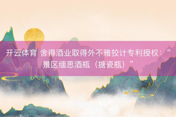 开云体育 舍得酒业取得外不雅狡计专利授权：“景区缅思酒瓶（搪瓷瓶）”