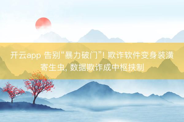 开云app 告别“暴力破门”! 欺诈软件变身装潢寄生虫， 数据欺诈成中枢挟制