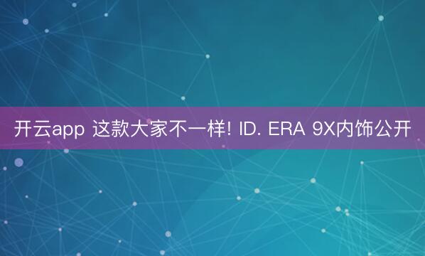 开云app 这款大家不一样! ID. ERA 9X内饰公开