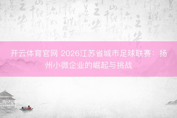 开云体育官网 2026江苏省城市足球联赛:扬州小微企业的崛起与挑战