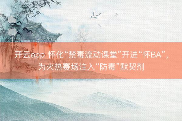 开云app 怀化“禁毒流动课堂”开进“怀BA”,为火热赛场注入“防毒”默契剂