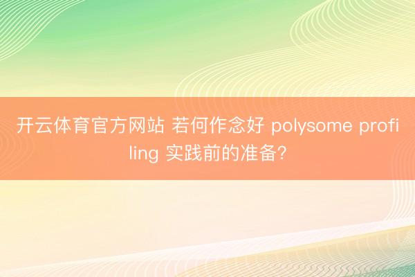 开云体育官方网站 若何作念好 polysome profiling 实践前的准备？