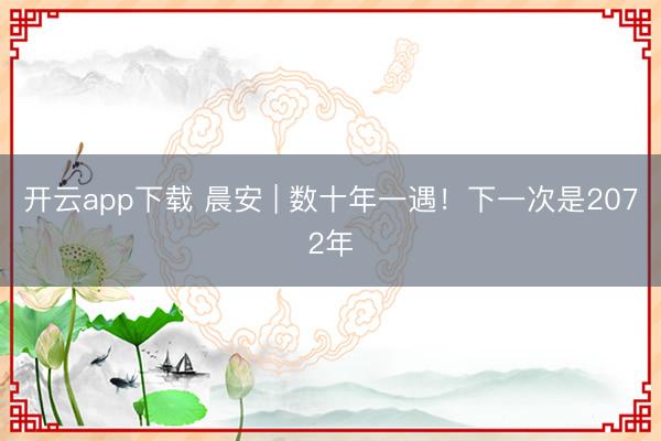 开云app下载 晨安 | 数十年一遇！下一次是2072年