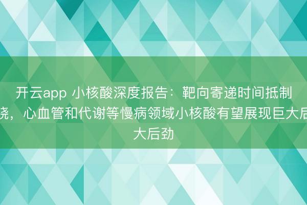 开云app 小核酸深度报告：靶向寄递时间抵制通晓，心血管和代谢等慢病领域小核酸有望展现巨大后劲