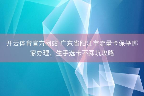 开云体育官方网站 广东省阳江市流量卡保举哪家办理，生手选卡不踩坑攻略