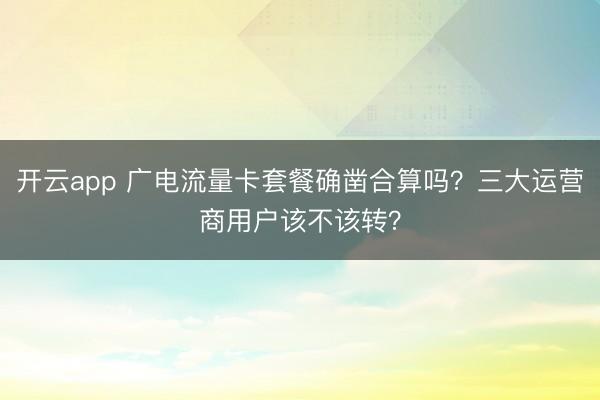 开云app 广电流量卡套餐确凿合算吗？三大运营商用户该不该转？