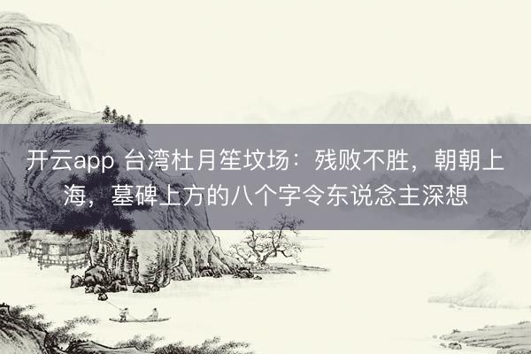 开云app 台湾杜月笙坟场：残败不胜，朝朝上海，墓碑上方的八个字令东说念主深想