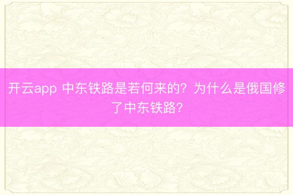 开云app 中东铁路是若何来的？为什么是俄国修了中东铁路？