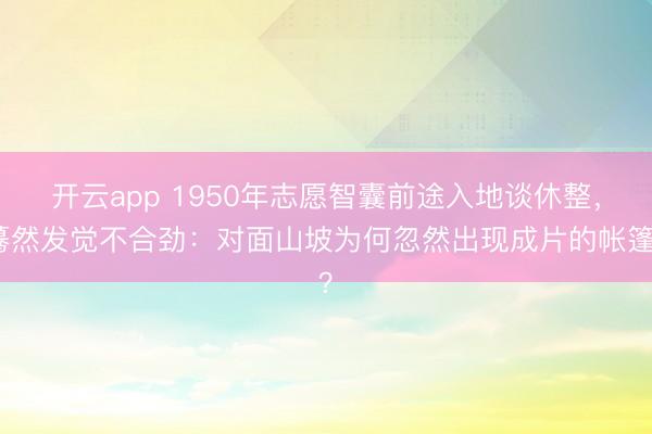 开云app 1950年志愿智囊前途入地谈休整，蓦然发觉不合劲：对面山坡为何忽然出现成片的帐篷？