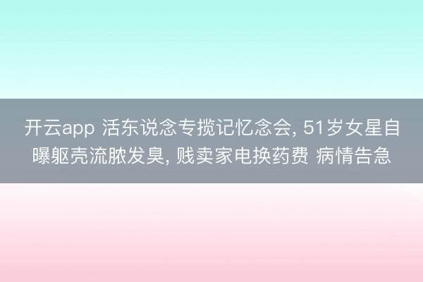 开云app 活东说念专揽记忆念会， 51岁女星自曝躯壳流脓发臭， 贱卖家电换药费 病情告急