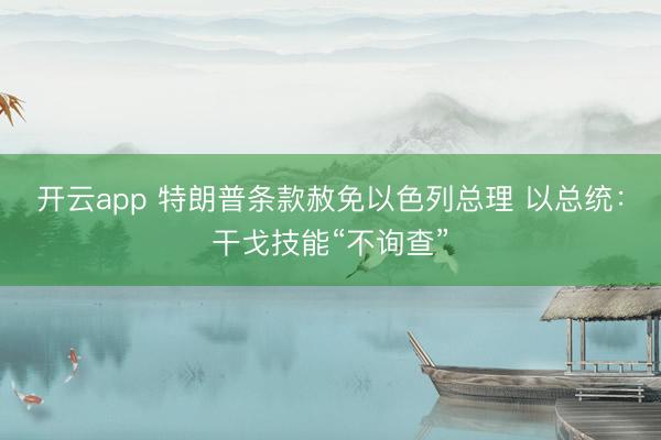 开云app 特朗普条款赦免以色列总理 以总统:干戈技能“不询查”