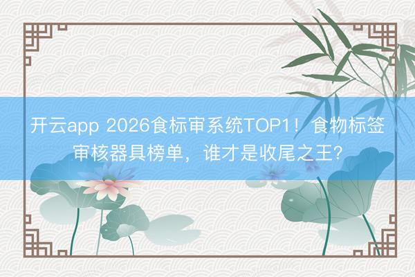 开云app 2026食标审系统TOP1！食物标签审核器具榜单，谁才是收尾之王？
