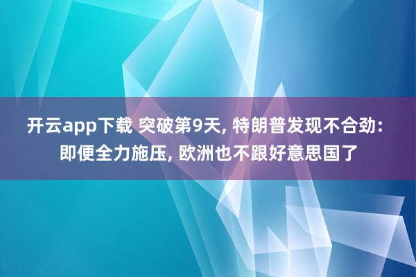 开云app下载 突破第9天， 特朗普发现不合劲: 即便全力施压， 欧洲也不跟好意思国了