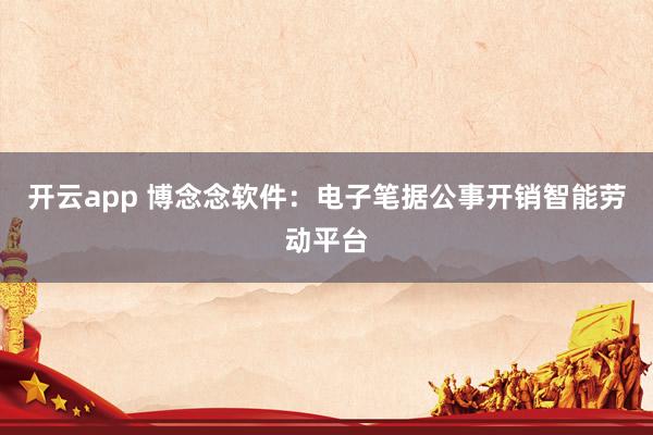 开云app 博念念软件：电子笔据公事开销智能劳动平台