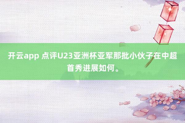 开云app 点评U23亚洲杯亚军那批小伙子在中超首秀进展如何。
