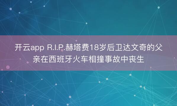 开云app R.I.P.赫塔费18岁后卫达文奇的父亲在西班牙火车相撞事故中丧生