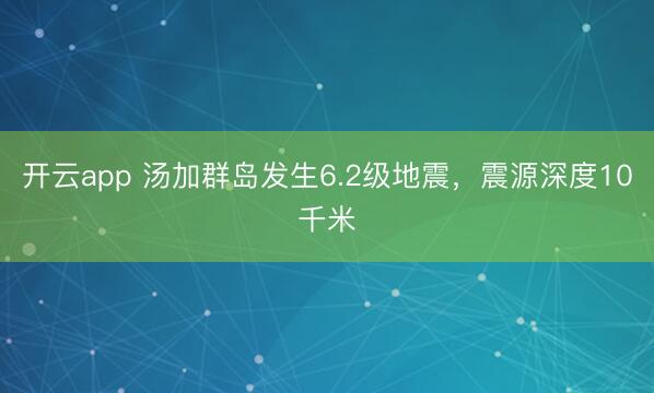 开云app 汤加群岛发生6.2级地震，震源深度10千米