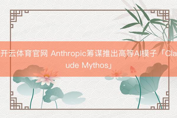 开云体育官网 Anthropic筹谋推出高等AI模子「Claude Mythos」