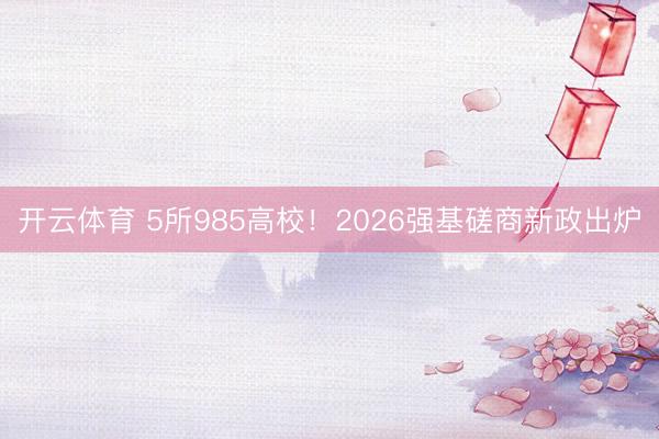 开云体育 5所985高校!2026强基磋商新政出炉