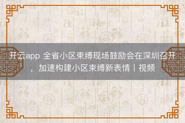 开云app 全省小区束缚现场鼓励会在深圳召开，加速构建小区束缚新表情丨视频