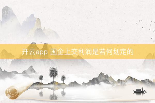 开云app 国企上交利润是若何划定的