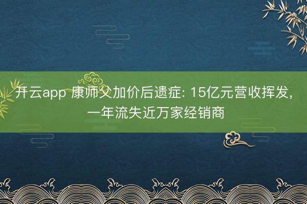 开云app 康师父加价后遗症: 15亿元营收挥发， 一年流失近万家经销商