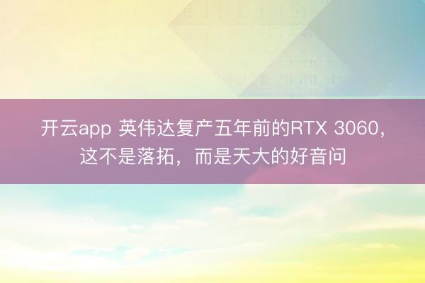 开云app 英伟达复产五年前的RTX 3060，这不是落拓，而是天大的好音问