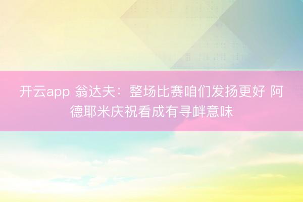 开云app 翁达夫：整场比赛咱们发扬更好 阿德耶米庆祝看成有寻衅意味