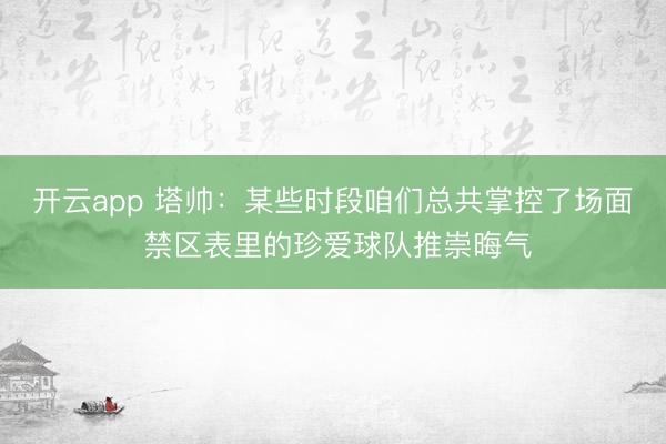 开云app 塔帅：某些时段咱们总共掌控了场面 禁区表里的珍爱球队推崇晦气