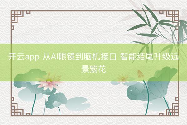 开云app 从AI眼镜到脑机接口 智能结尾升级远景繁花