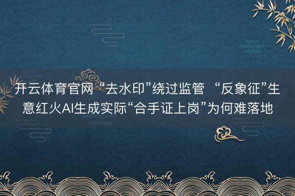 开云体育官网 “去水印”绕过监管 “反象征”生意红火AI生成实际“合手证上岗”为何难落地