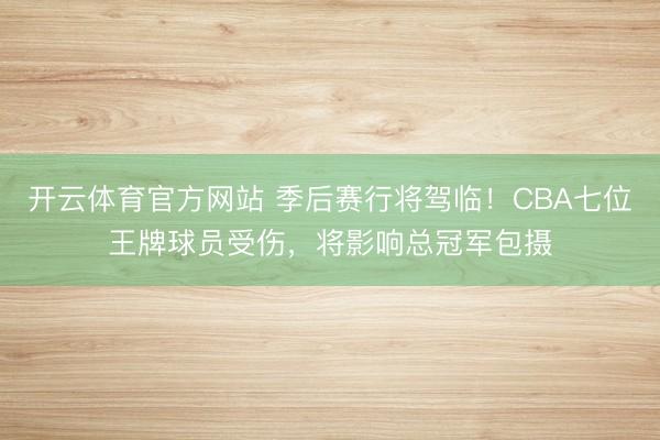 开云体育官方网站 季后赛行将驾临!CBA七位王牌球员受伤,将影响总冠军包摄