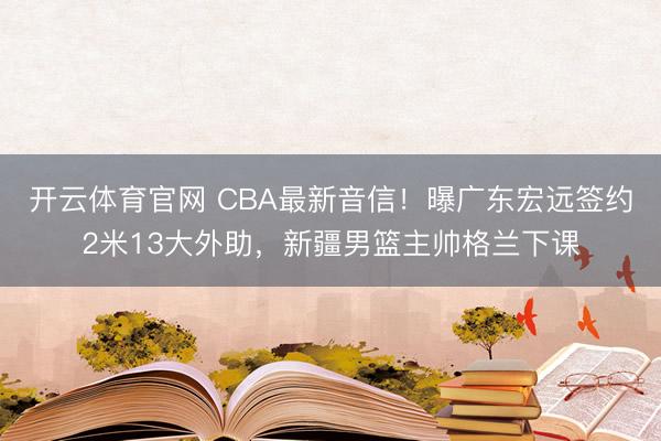 开云体育官网 CBA最新音信!曝广东宏远签约2米13大外助,新疆男篮主帅格兰下课