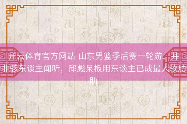 开云体育官方网站 山东男篮季后赛一轮游，并非骇东谈主闻听，邱彪呆板用东谈主已成最大软肋